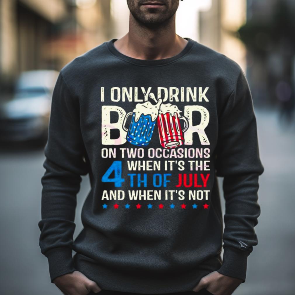 I Only Drink Beers On Two Occasions When It’S The 4Th Of July And When It’S Not 2023 Shirt