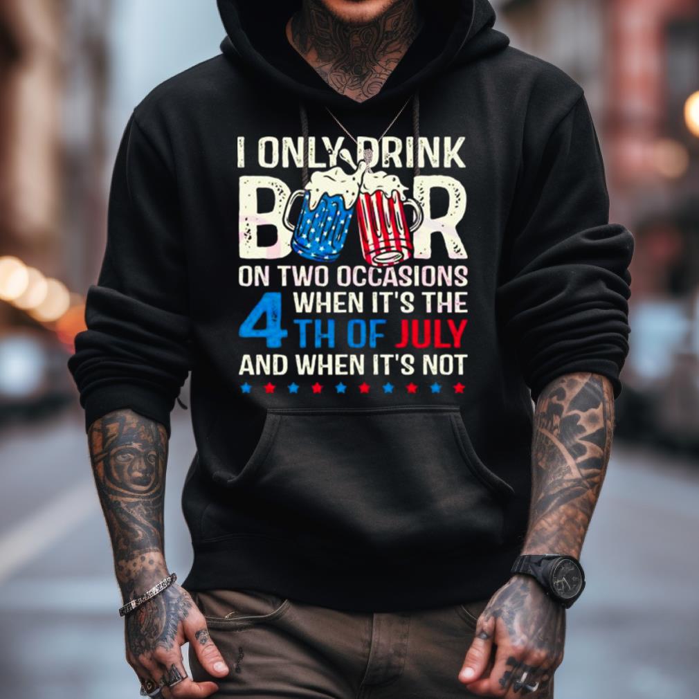 I Only Drink Beers On Two Occasions When It'S The 4Th Of July And When It'S Not 2023 Shirt I Only Drink Beers On Two Occasions When It'S The 4Th Of July And When It'S Not 2023 Shirt