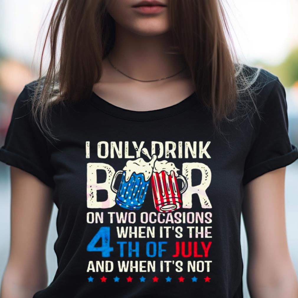 I Only Drink Beers On Two Occasions When It'S The 4Th Of July And When It'S Not 2023 Shirt I Only Drink Beers On Two Occasions When It'S The 4Th Of July And When It'S Not 2023 Shirt