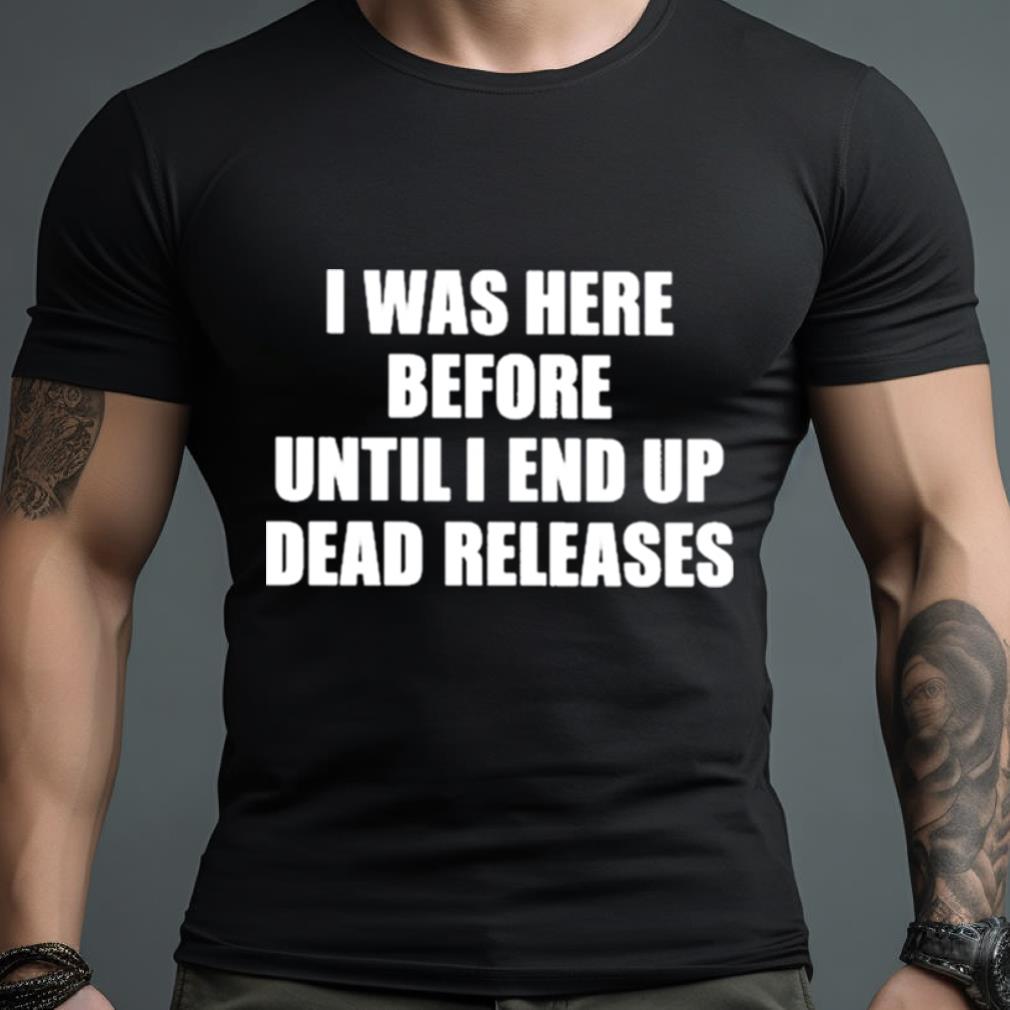 I Was Before Until I End Up Dead Releases Shirt