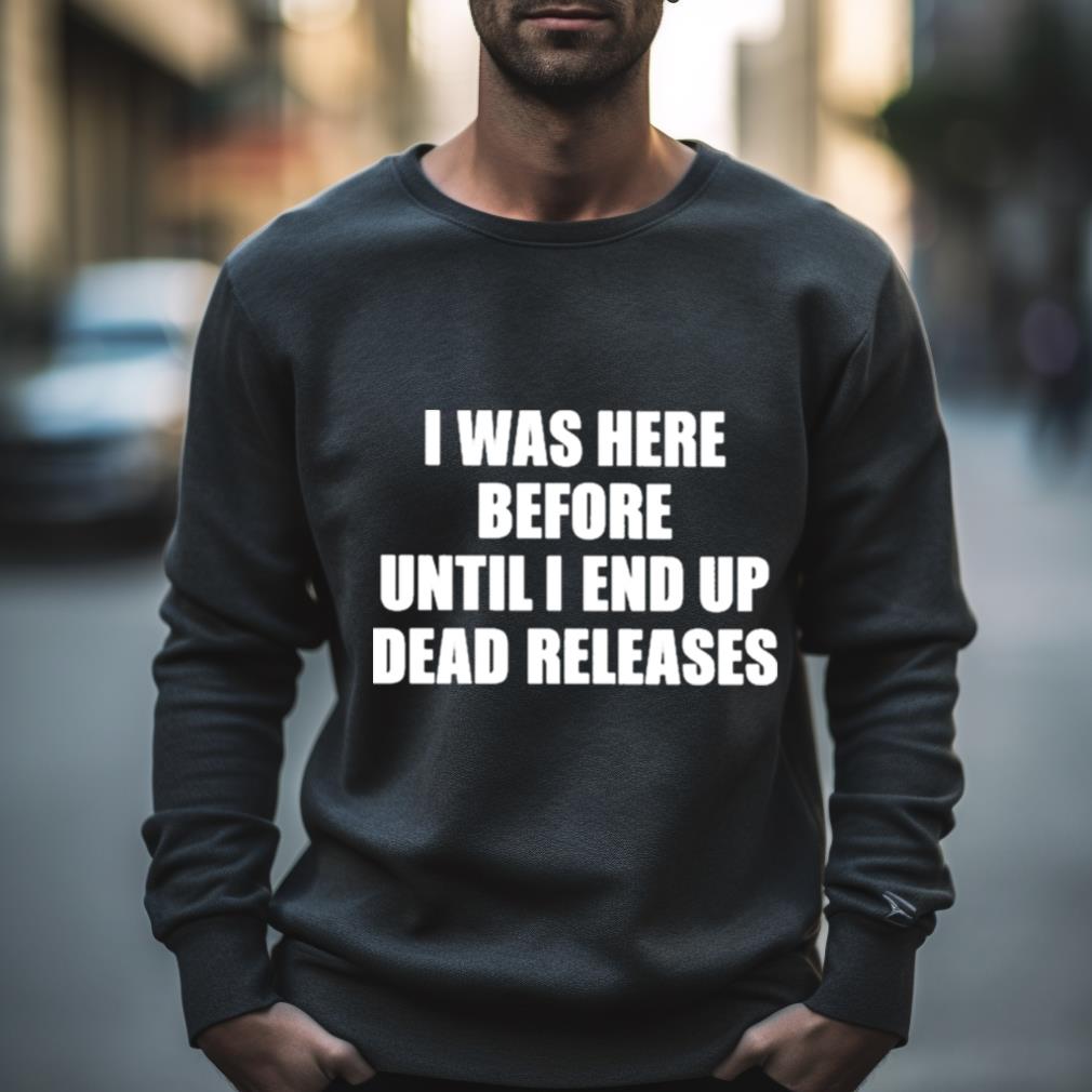I Was Before Until I End Up Dead Releases Shirt