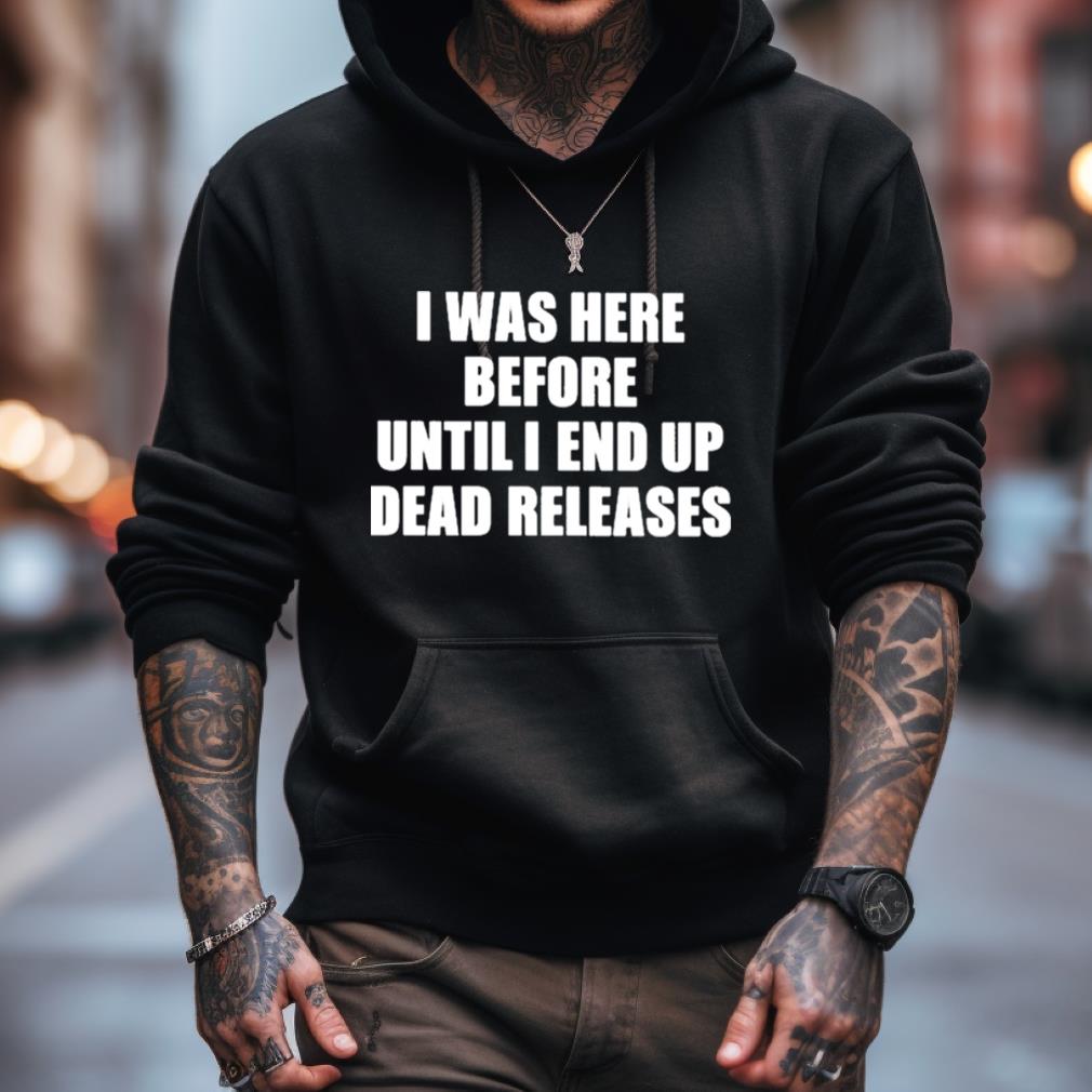 I Was Before Until I End Up Dead Releases Shirt I Was Before Until I End Up Dead Releases Shirt