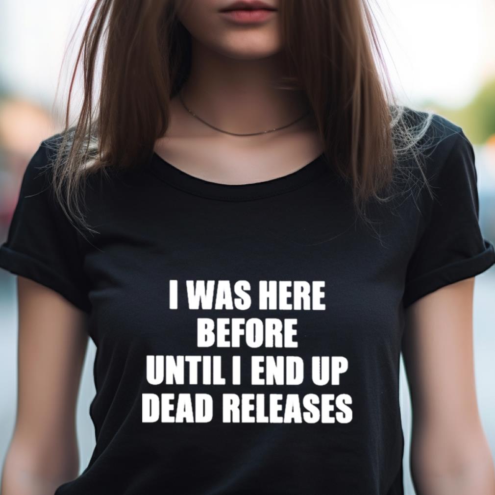 I Was Before Until I End Up Dead Releases Shirt I Was Before Until I End Up Dead Releases Shirt
