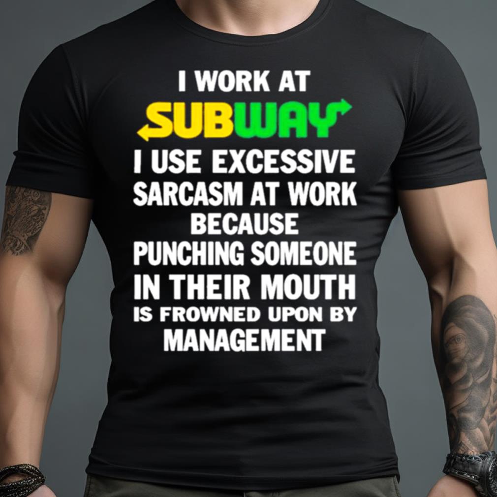 I Work At Subway I Use Excessive Sarcasm At Work Because Punching Someone In Their Mouth Shirt