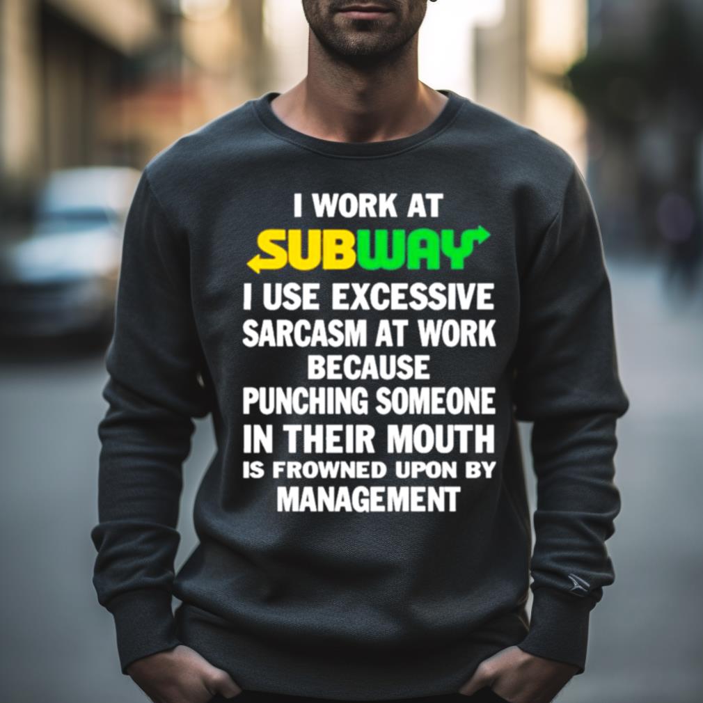 I Work At Subway I Use Excessive Sarcasm At Work Because Punching Someone In Their Mouth Shirt