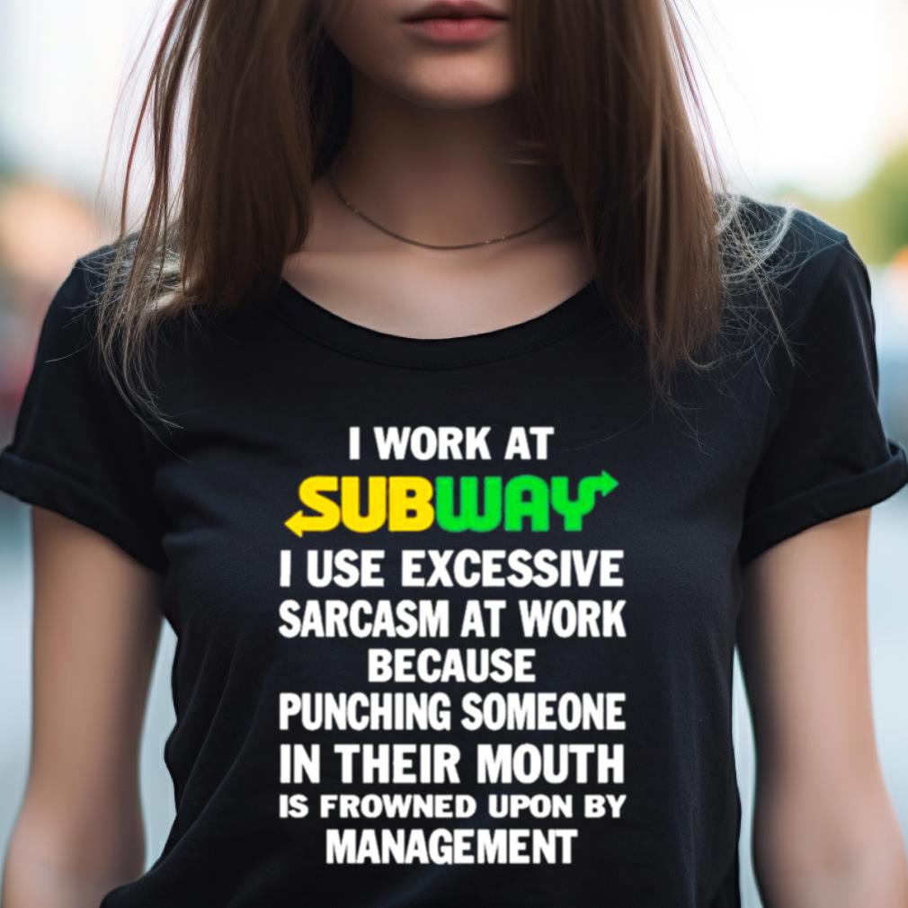 I work at subway I use excessive sarcasm at work because punching someone  in their mouth shirt, hoodie, sweater, long sleeve and tank top