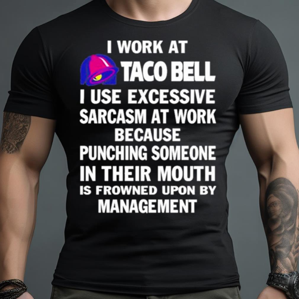 I Work At Taco Bell I Use Excessive Sarcasm At Work Because Punching Someone In Their Mouth Shirt