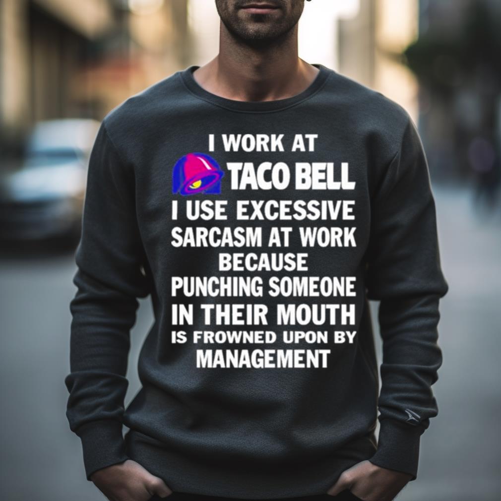 I Work At Taco Bell I Use Excessive Sarcasm At Work Because Punching Someone In Their Mouth Shirt