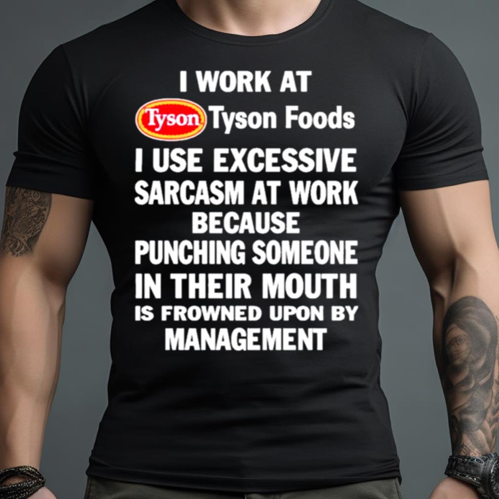 I Work At Tyson Foods I Use Excessive Sarcasm At Work Because Punching Someone In Their Mouth Shirt