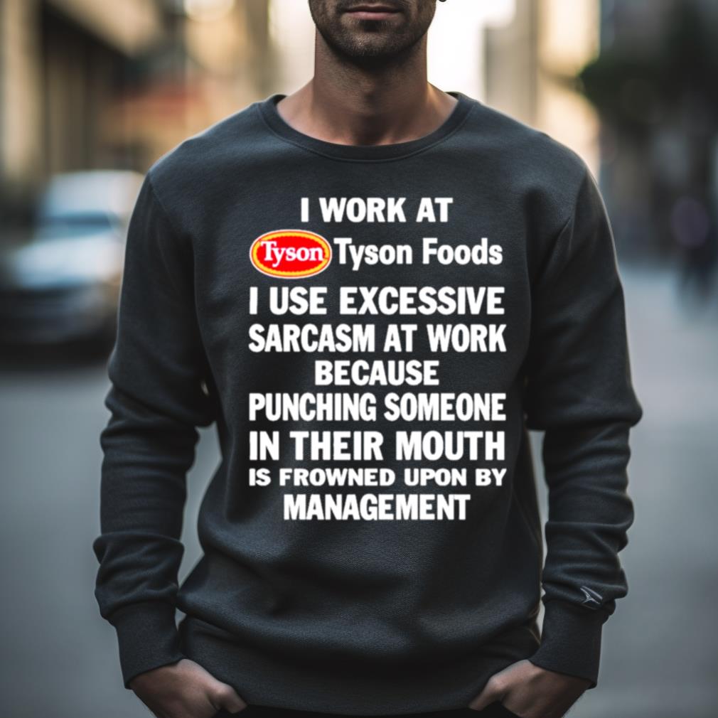 I Work At Tyson Foods I Use Excessive Sarcasm At Work Because Punching Someone In Their Mouth Shirt