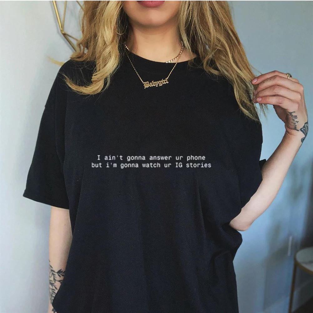 I ain’t gonna answer ur phone but i’m gonna watch ur IG stories Shirt