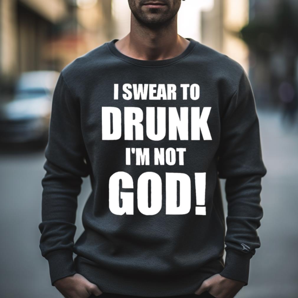 I swear to drunk I’m not God shirt I swear to drunk I’m not God shirt