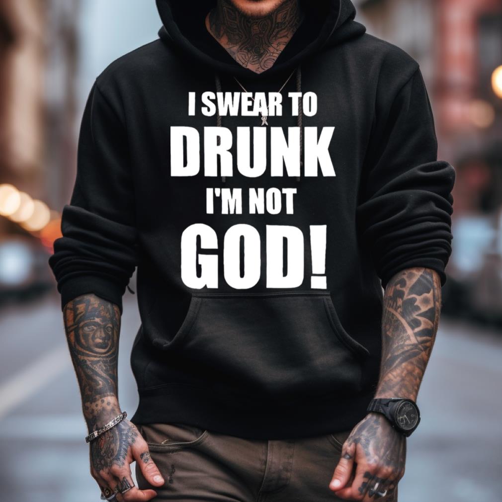 I swear to drunk I’m not God shirt I swear to drunk I’m not God shirt