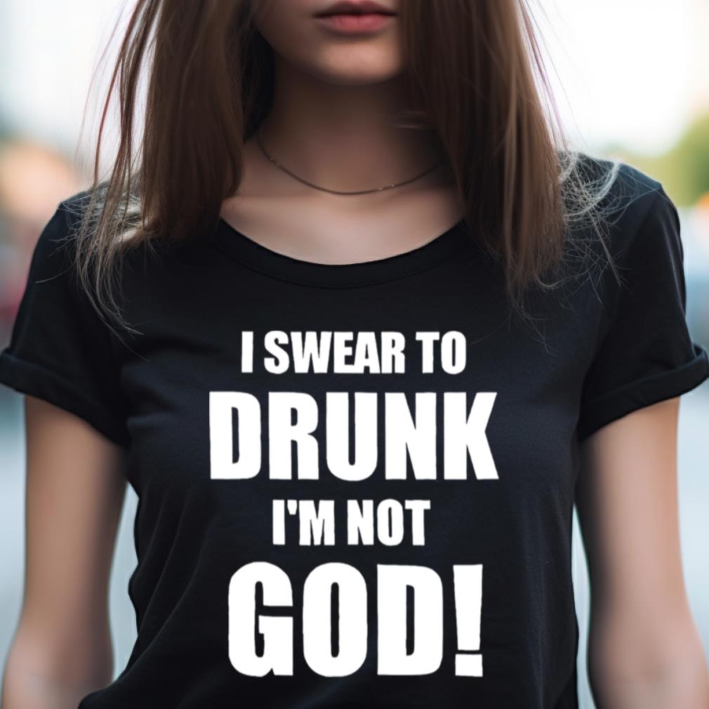 I swear to drunk I’m not God shirt I swear to drunk I’m not God shirt