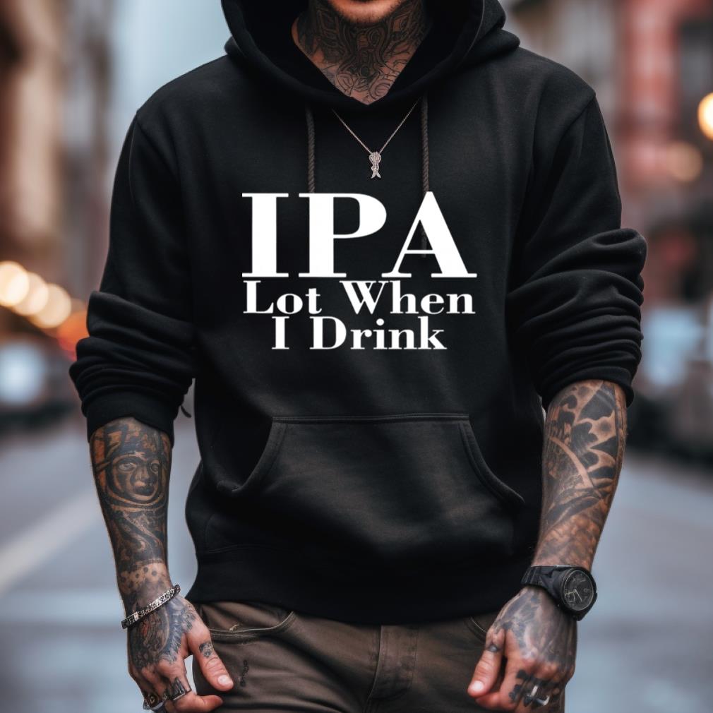 IPA lot when I drink T Shirt IPA lot when I drink T Shirt
