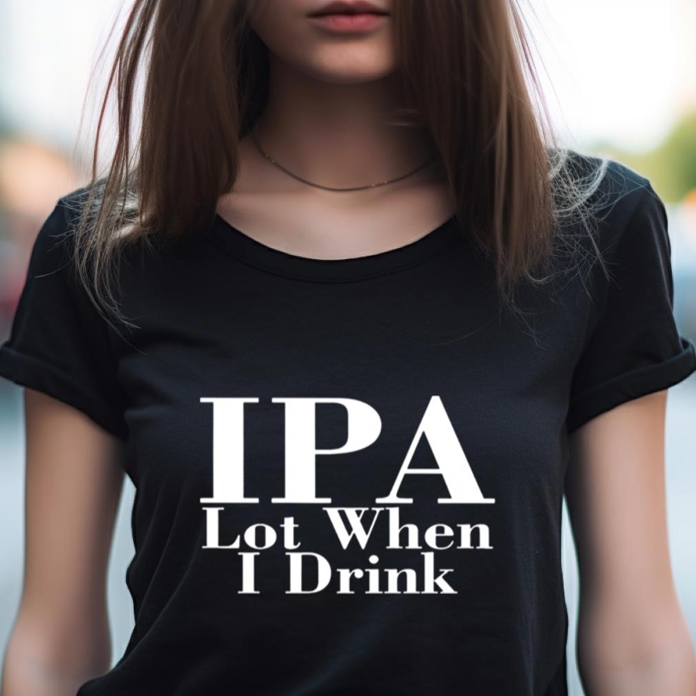 IPA lot when I drink T Shirt