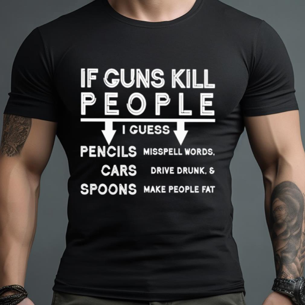If Guns Kill I Guess Pencils Misspell Words Cars Drive Drunk & Spoon Make People Fat Shirt
