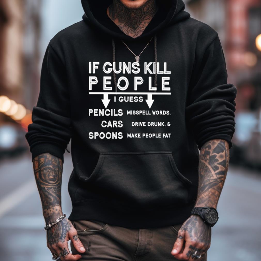 If Guns Kill I Guess Pencils Misspell Words Cars Drive Drunk & Spoon Make People Fat Shirt If Guns Kill I Guess Pencils Misspell Words Cars Drive Drunk & Spoon Make People Fat Shirt
