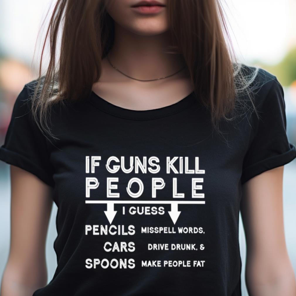If Guns Kill I Guess Pencils Misspell Words Cars Drive Drunk & Spoon Make People Fat Shirt If Guns Kill I Guess Pencils Misspell Words Cars Drive Drunk & Spoon Make People Fat Shirt