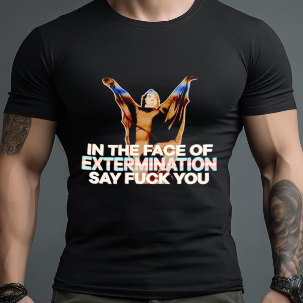 In The Face Of Extermination Say Fuck You T Shirt
