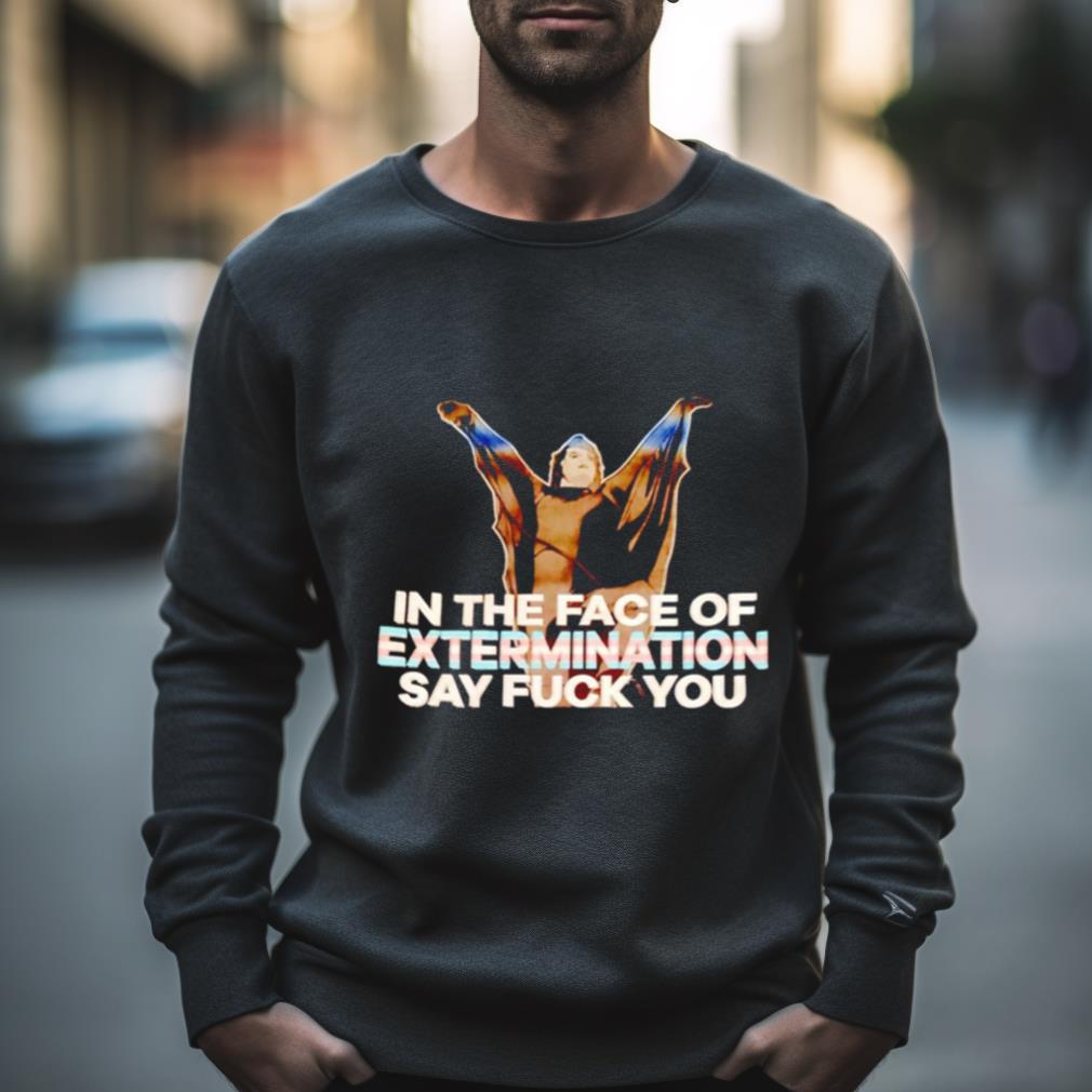 In The Face Of Extermination Say Fuck You T Shirt