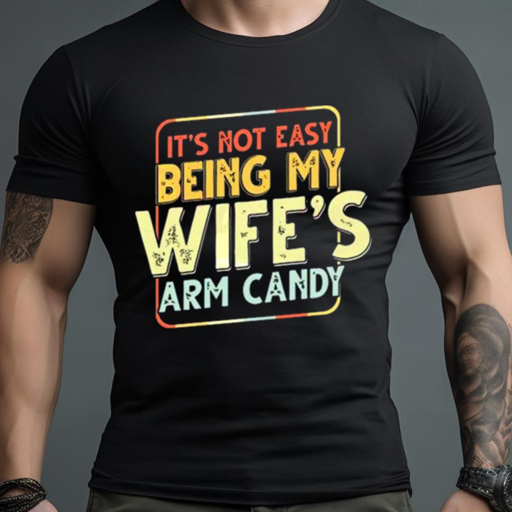Its Not Easy Being My Wifes Arm Candy Shirt