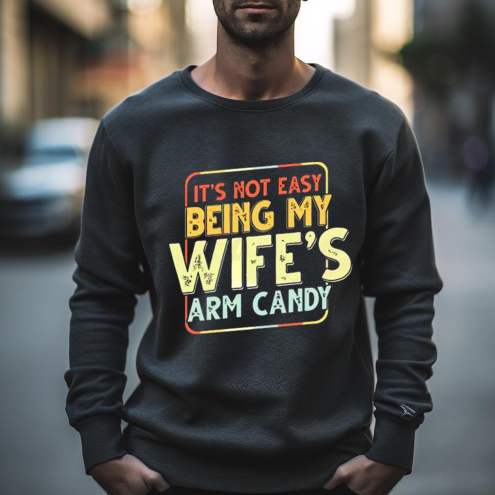 Its Not Easy Being My Wifes Arm Candy Shirt