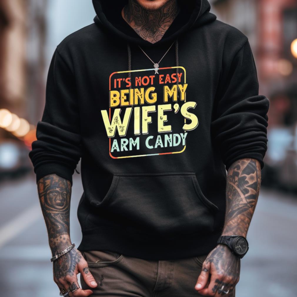 Its Not Easy Being My Wifes Arm Candy Shirt Its Not Easy Being My Wifes Arm Candy Shirt