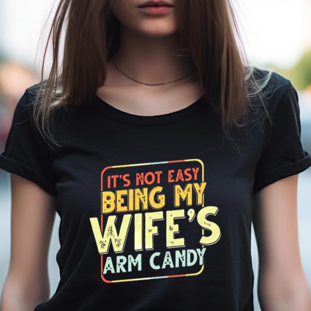 Its Not Easy Being My Wifes Arm Candy Shirt Its Not Easy Being My Wifes Arm Candy Shirt