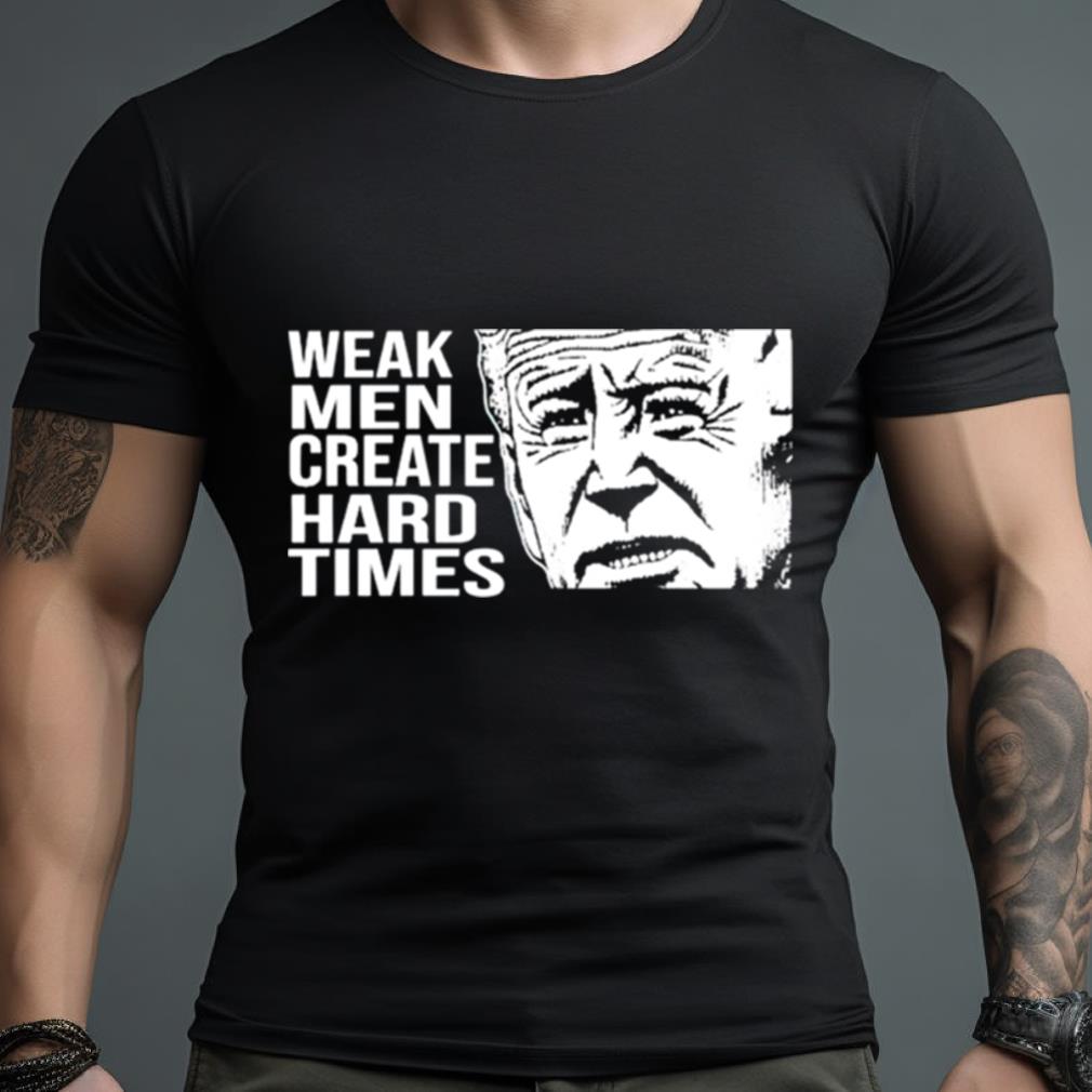 Joe Biden Weak Men Create Hard Times Shirt