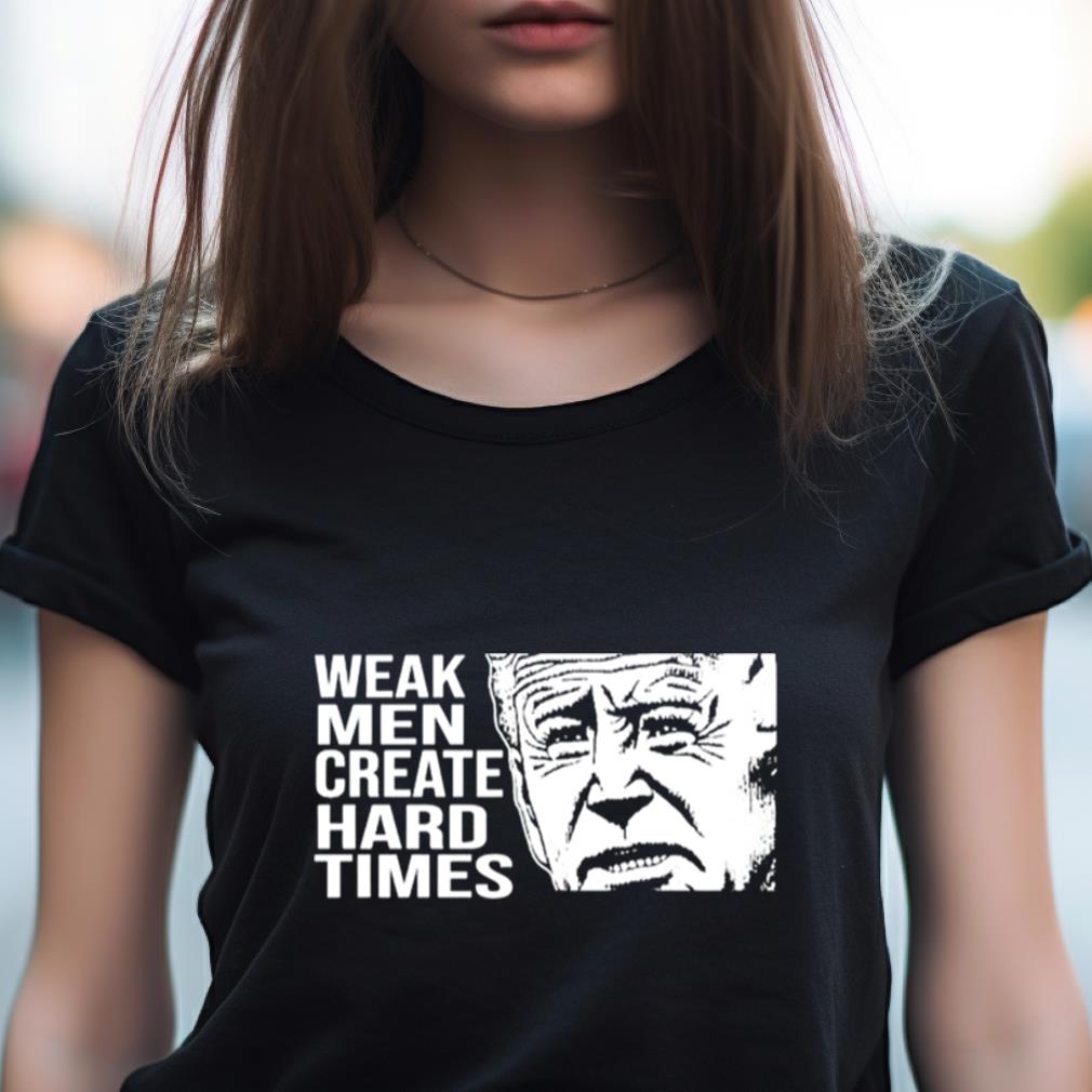 Joe Biden Weak Men Create Hard Times Shirt Joe Biden Weak Men Create Hard Times Shirt