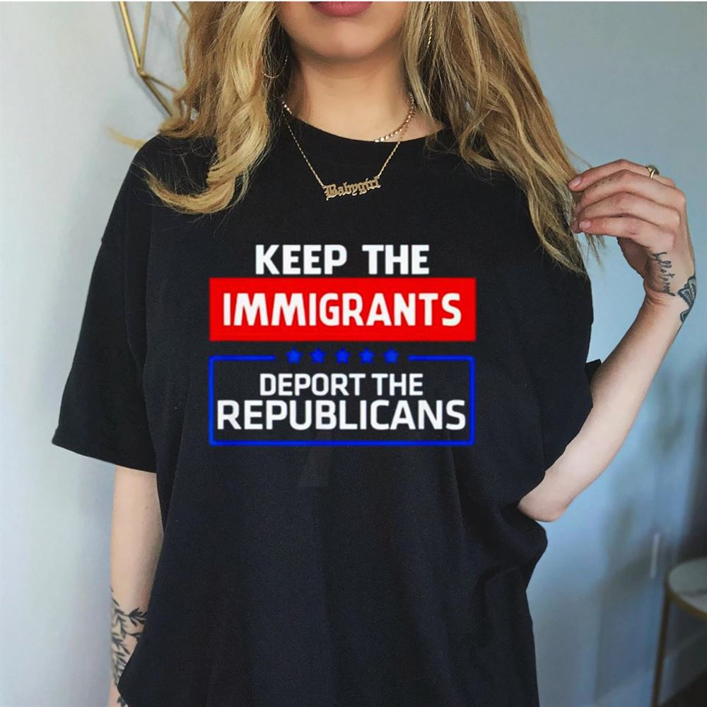 Keep the immigrants deport the republicans T Shirt Keep the immigrants deport the republicans T Shirt