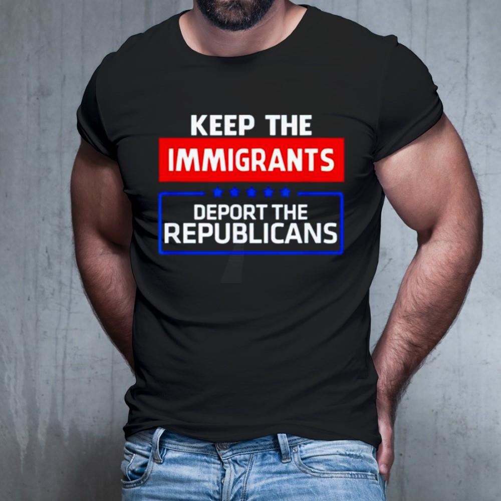 Keep the immigrants deport the republicans T Shirt Keep the immigrants deport the republicans T Shirt