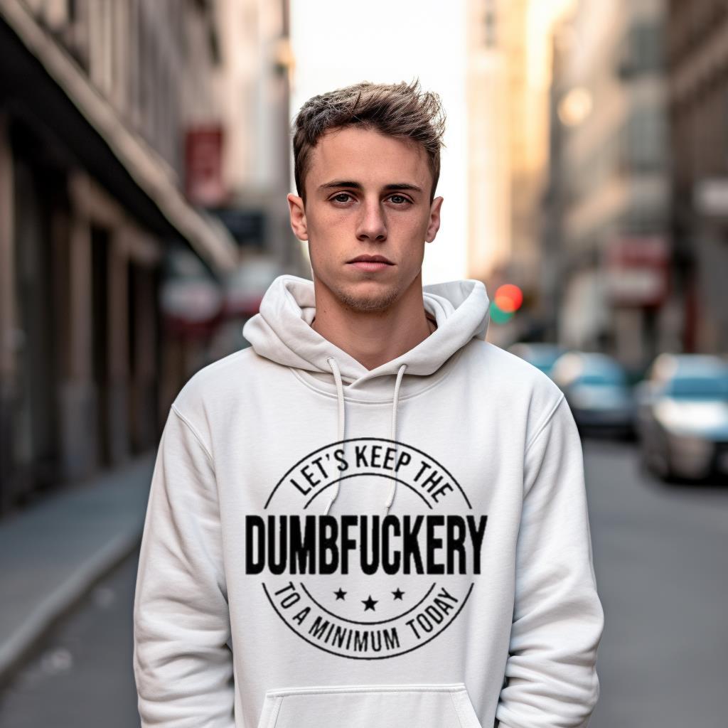Let'S Keep The Dumbfuckery To A Minimum Today Shirt Let'S Keep The Dumbfuckery To A Minimum Today Shirt