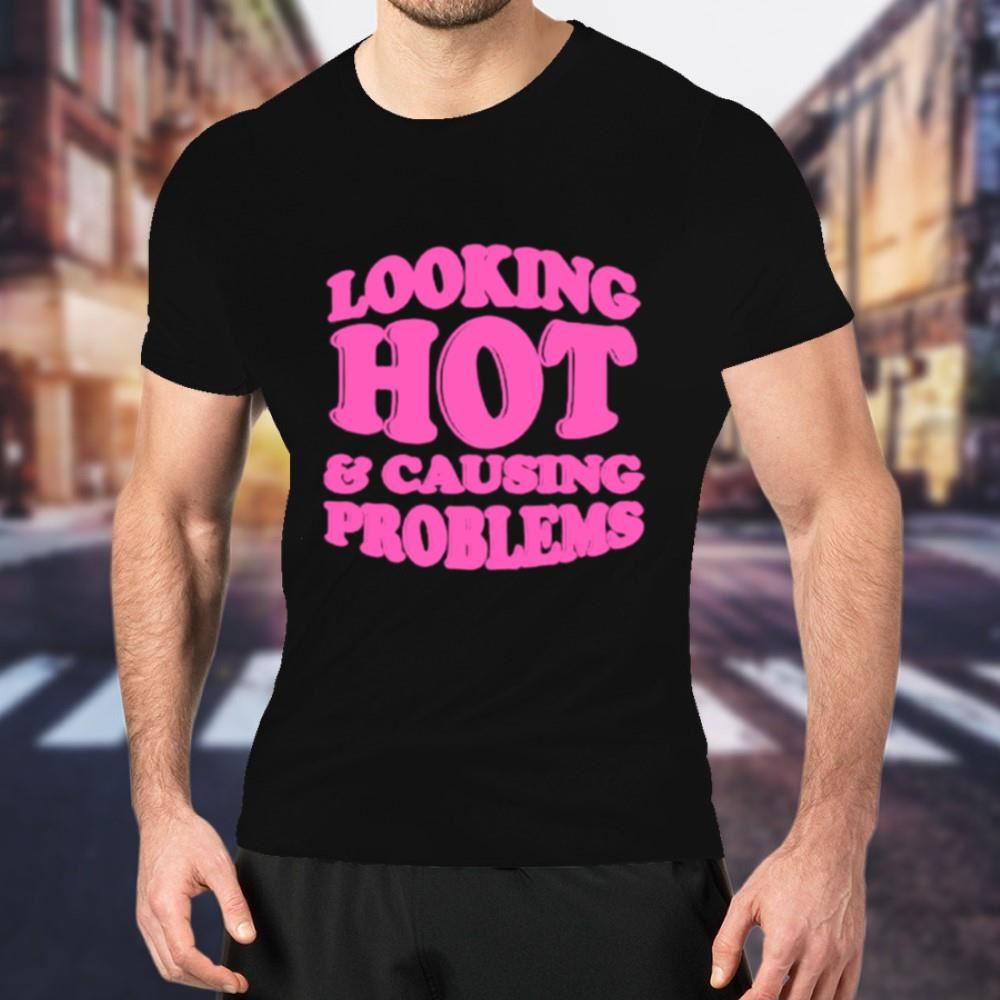 Looking hot and causing problems Shirt