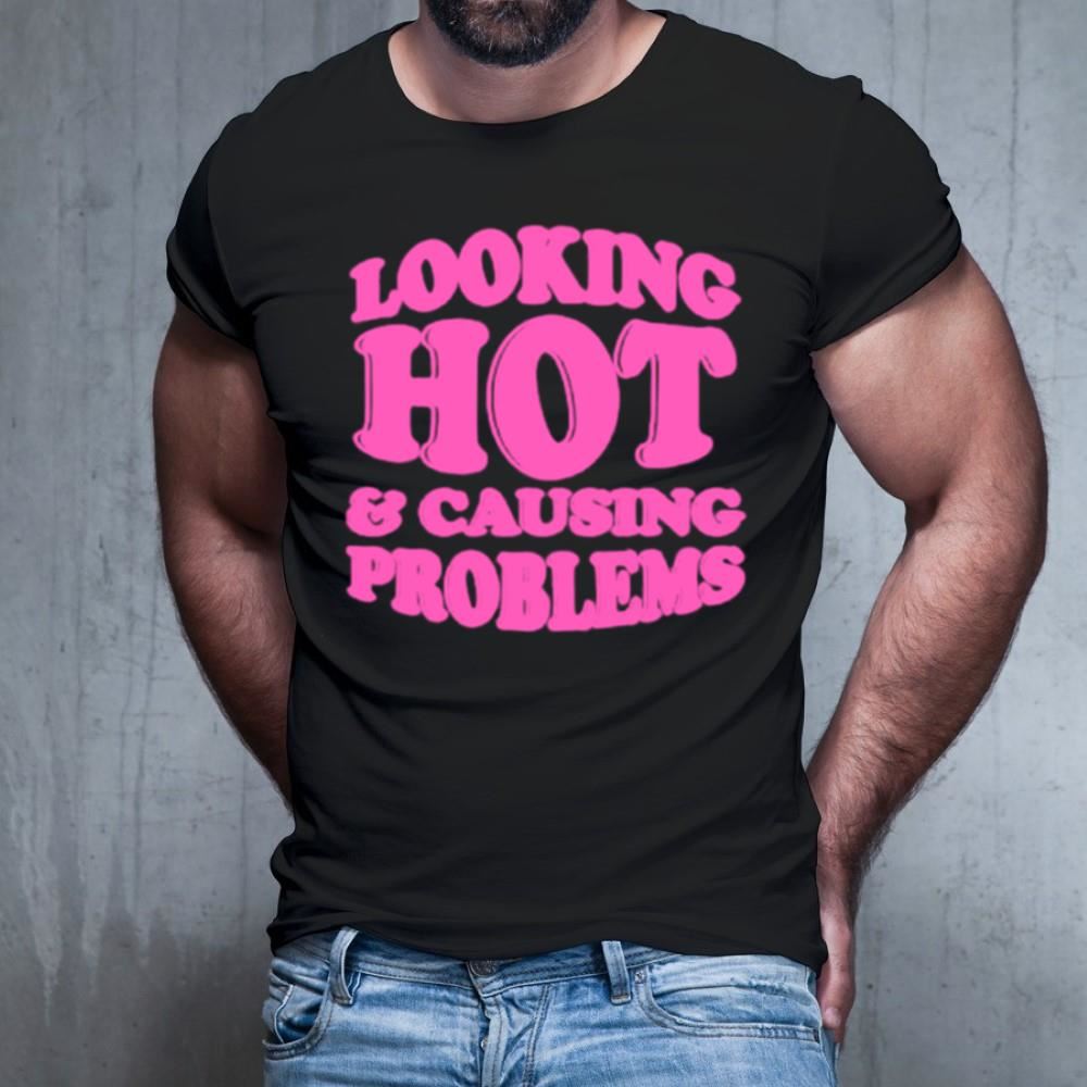 Looking hot and causing problems Shirt Looking hot and causing problems Shirt