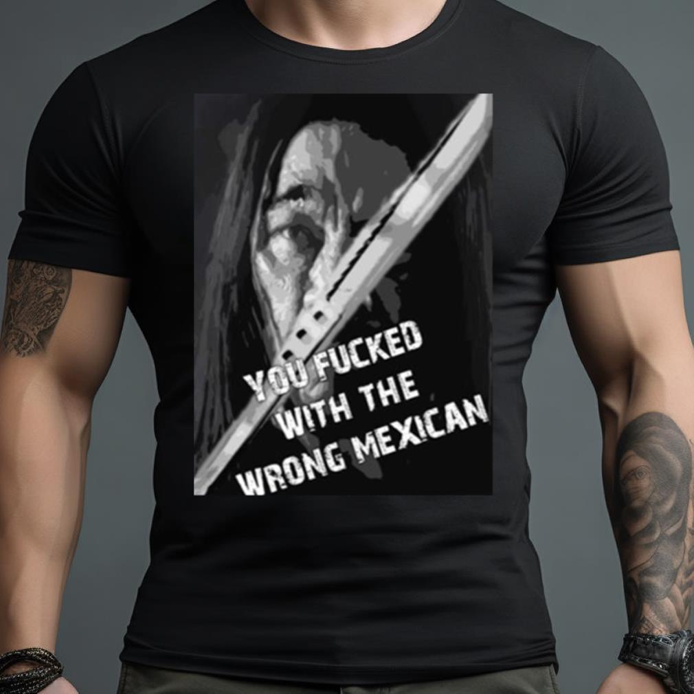 Machete You Fucked With The Wrong Mexican Shirt
