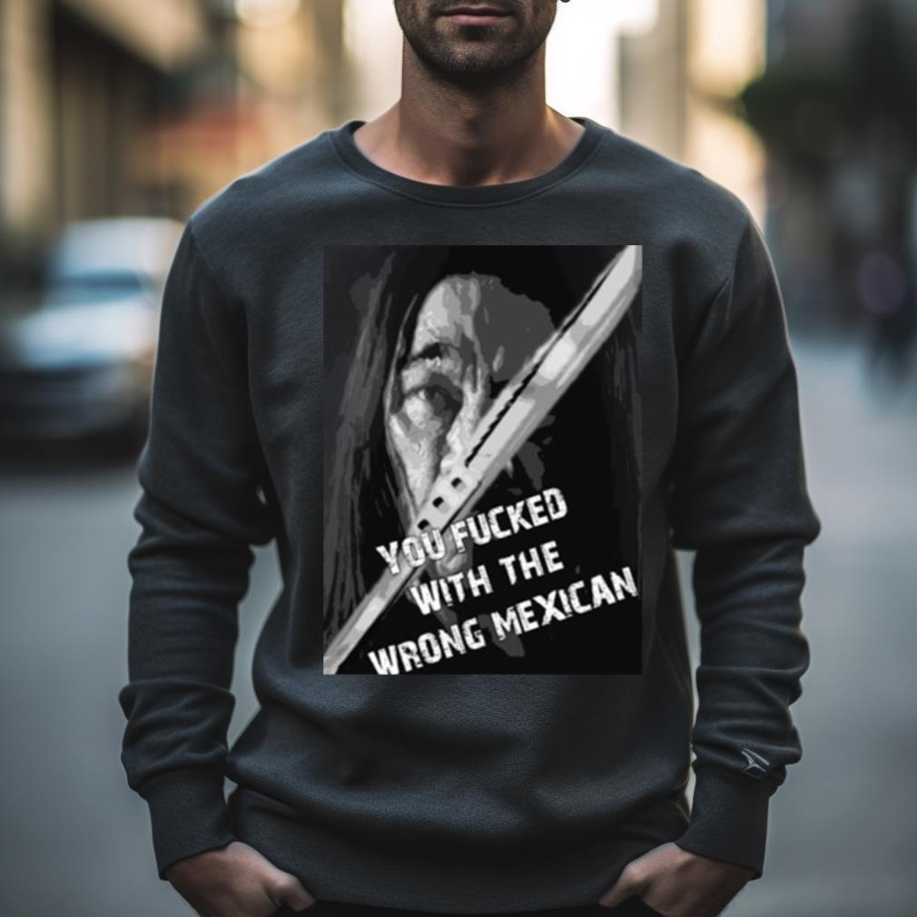 Machete You Fucked With The Wrong Mexican Shirt