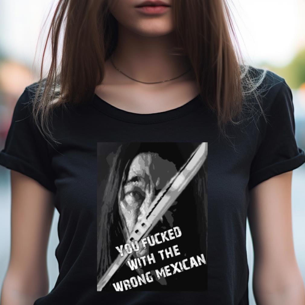 Machete You Fucked With The Wrong Mexican Shirt Machete You Fucked With The Wrong Mexican Shirt