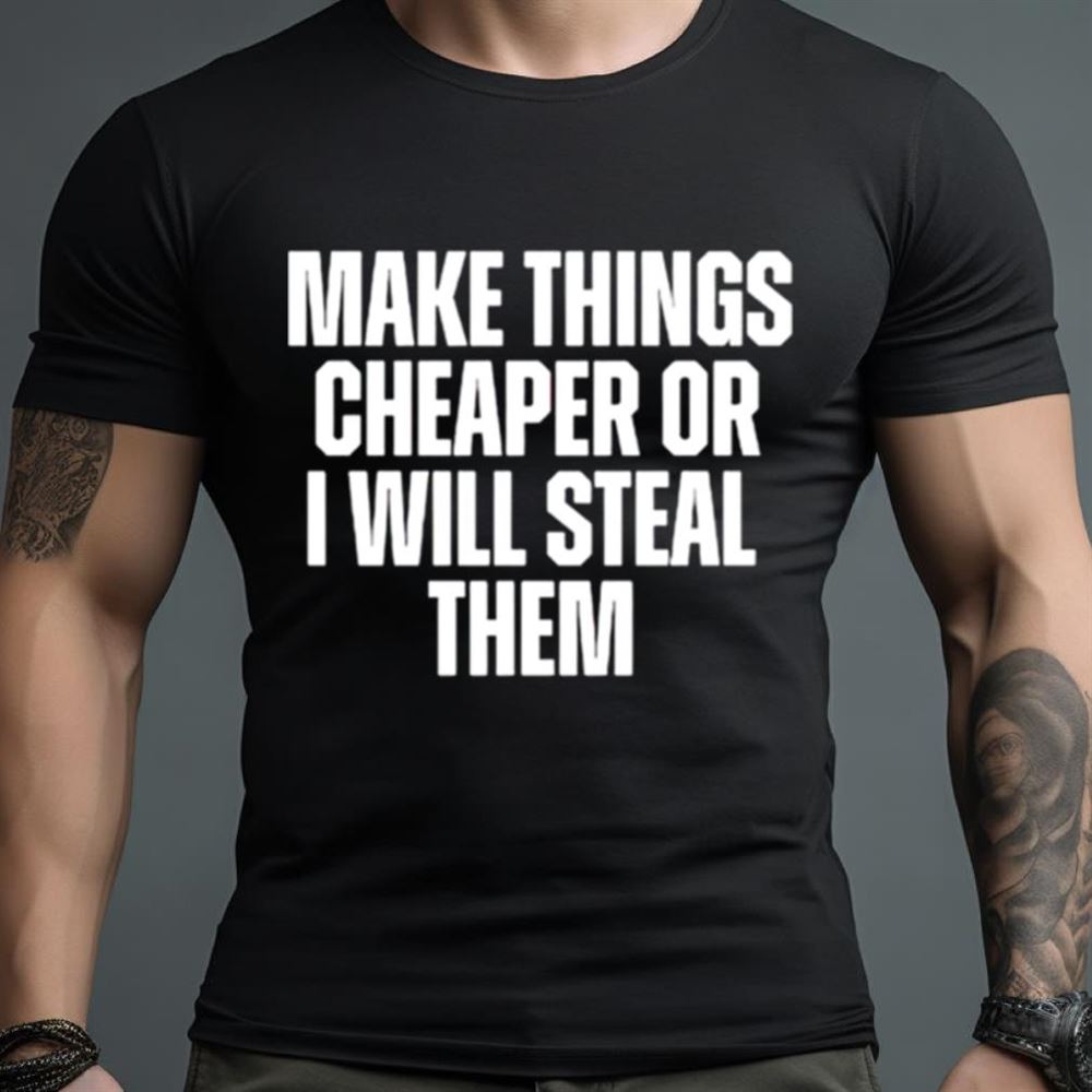Make things cheaper or i will steal them Shirt