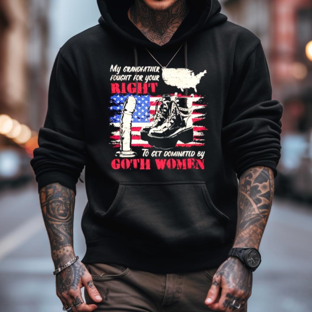 My Grandfather Fought For Your Right To Get Dominated By Goth Women Shirt My Grandfather Fought For Your Right To Get Dominated By Goth Women Shirt