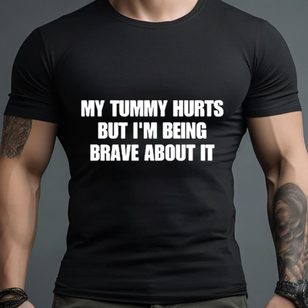 My tummy hurts but i’m being brave about it Shirt