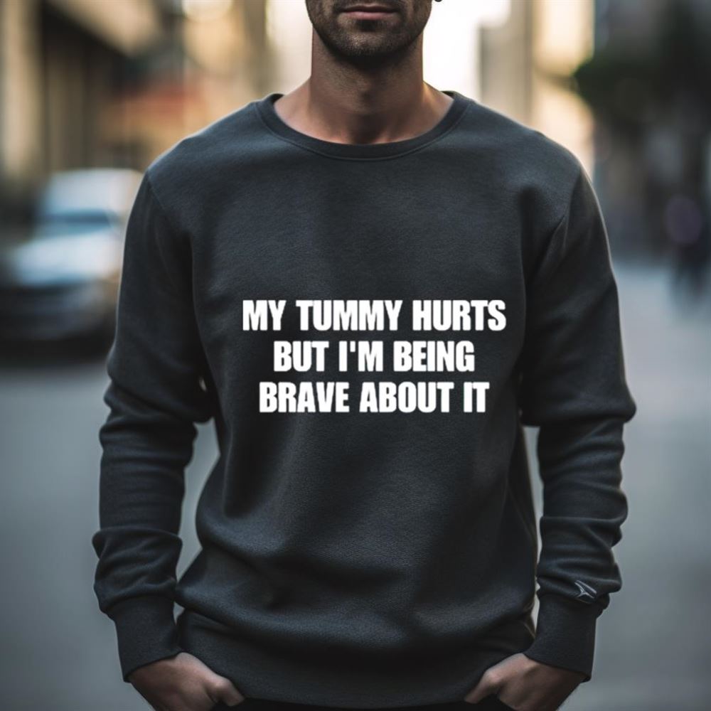 My tummy hurts but i’m being brave about it Shirt