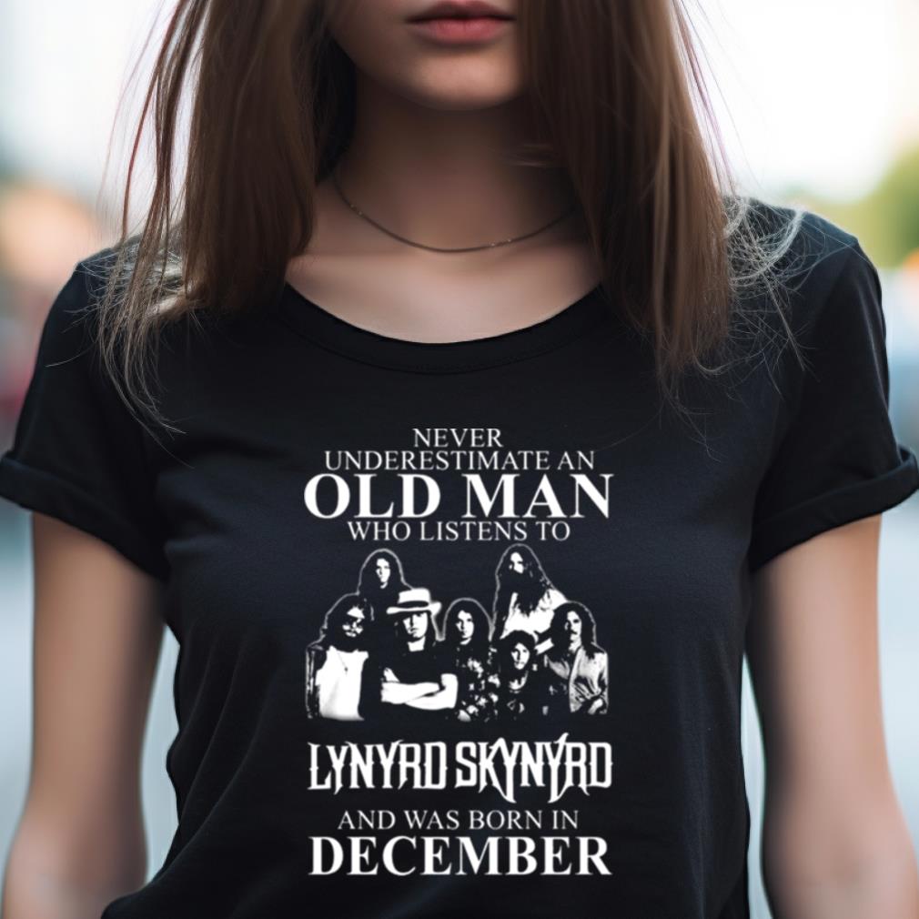 Never Underestimate An Old Man Who Listens To Lynyrd Skynyrd And Was Born In December Shirt Never Underestimate An Old Man Who Listens To Lynyrd Skynyrd And Was Born In December Shirt