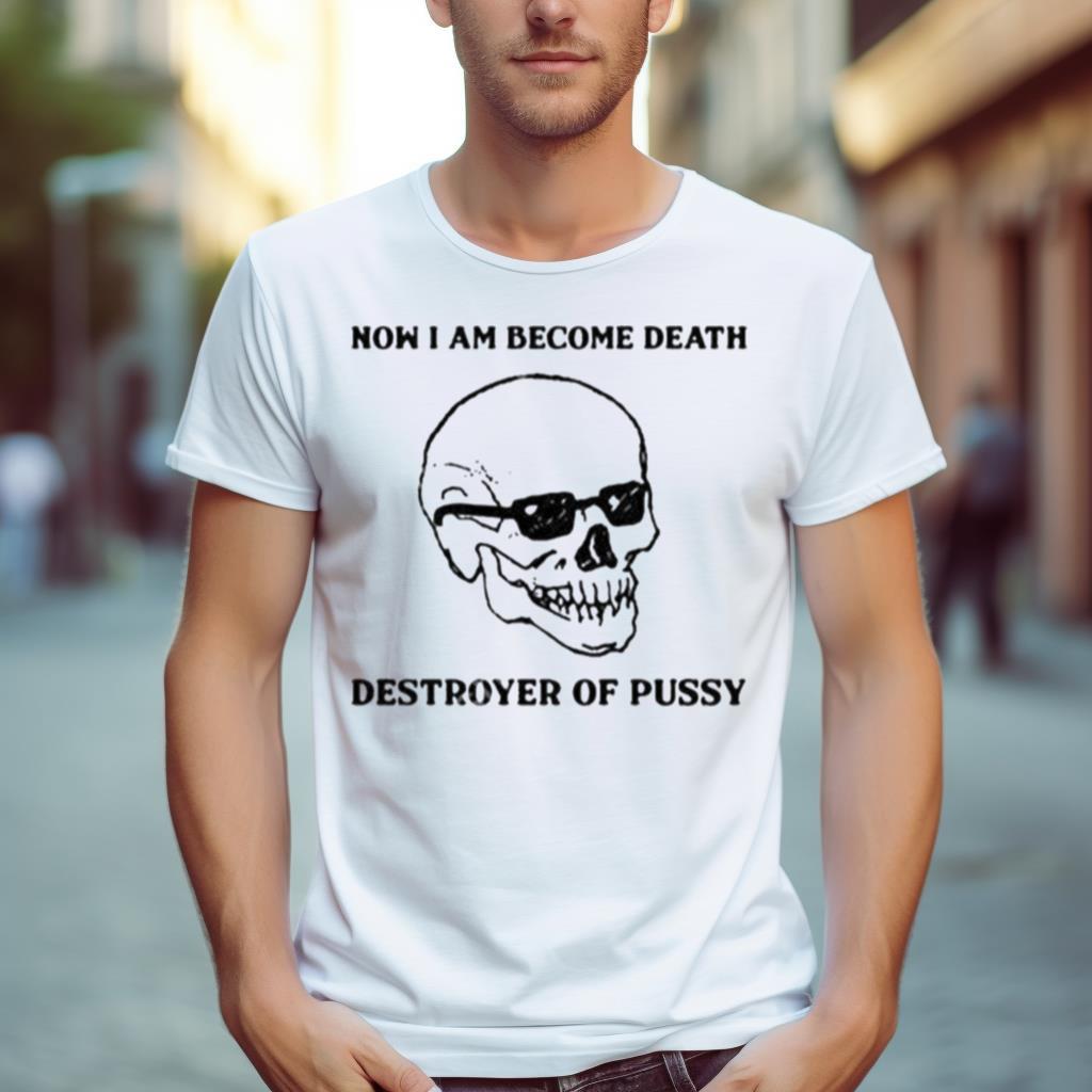 Now I Am Become Death Destroyer Of Pussy Shirt
