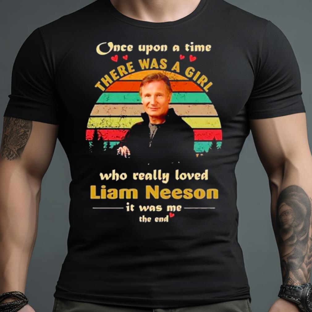 Once Upon A Time There Was A Girl Who Really Loved Liam Neeson It Was Me The End Vintage Shirt