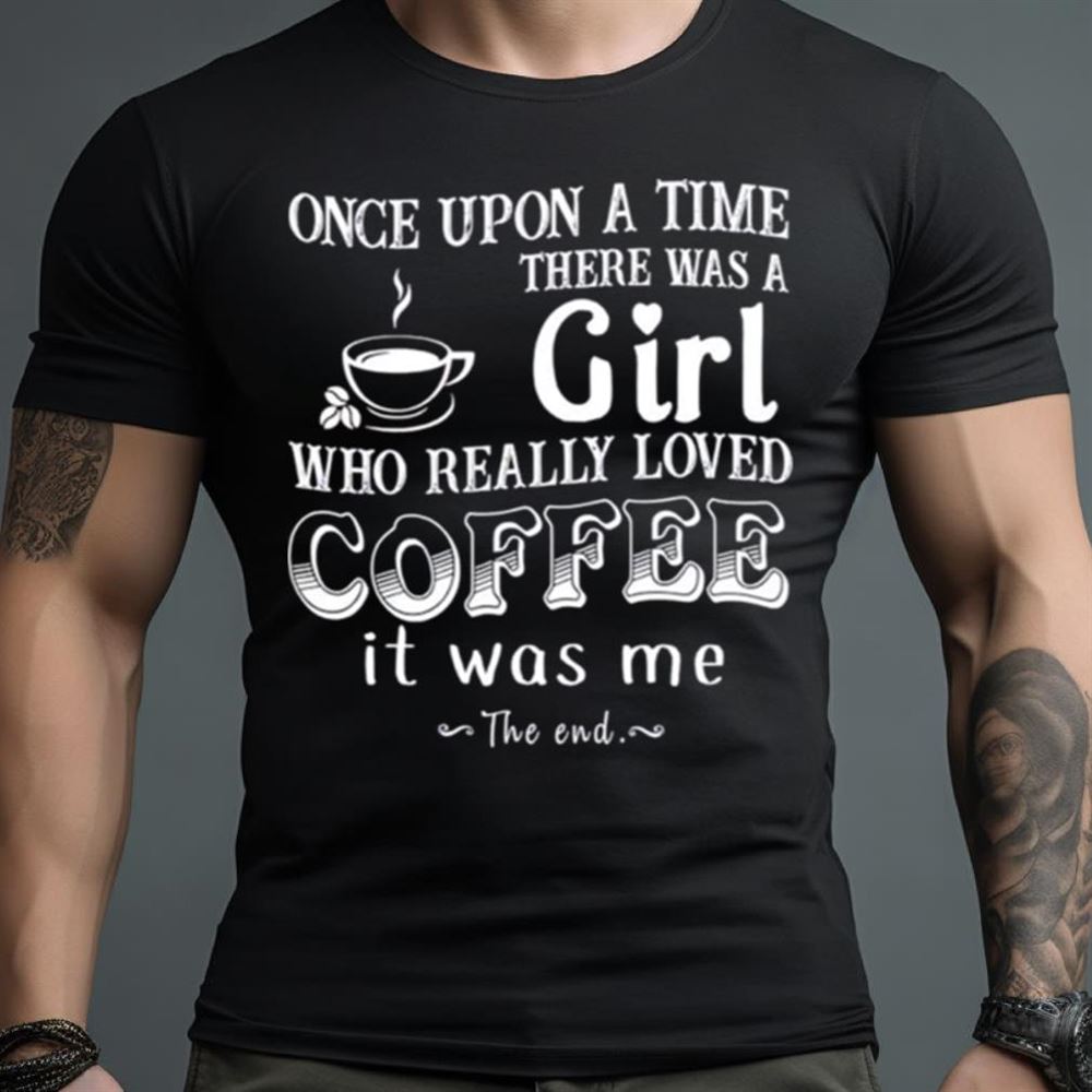 Once upon a time there was a Girl who really loved Coffee it was me Shirt