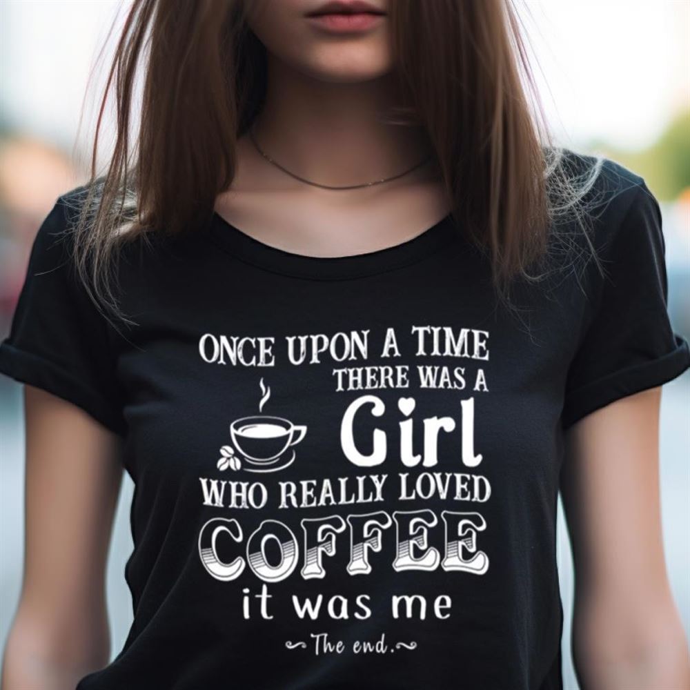 Once upon a time there was a Girl who really loved Coffee it was me Shirt Once upon a time there was a Girl who really loved Coffee it was me Shirt