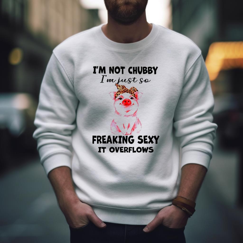 Pig I’M Not Chubby I’M Just So Freaking Sexy It Overflows Shirt