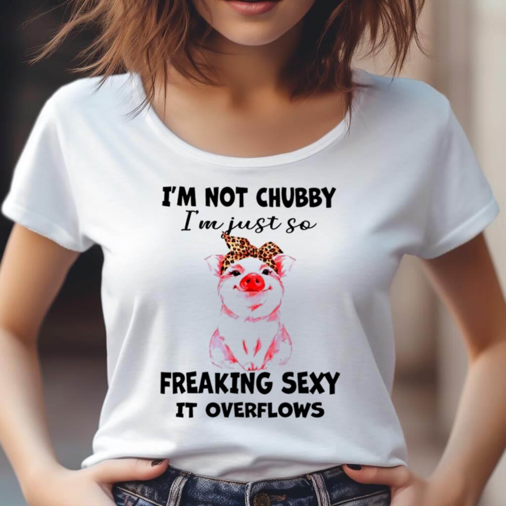 Pig I'M Not Chubby I'M Just So Freaking Sexy It Overflows Shirt Pig I'M Not Chubby I'M Just So Freaking Sexy It Overflows Shirt